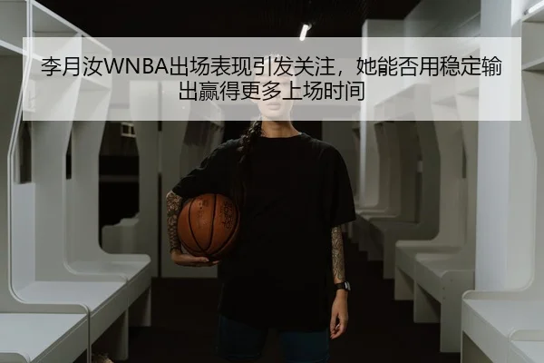 李月汝WNBA出场表现引发关注，她能否用稳定输出赢得更多上场时间