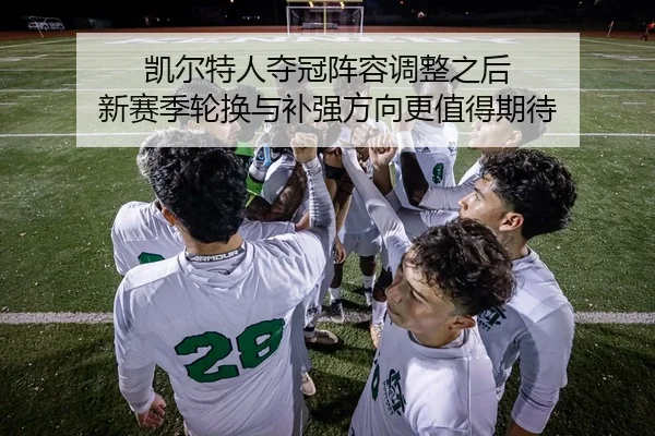 凯尔特人夺冠阵容调整之后 新赛季轮换与补强方向更值得期待