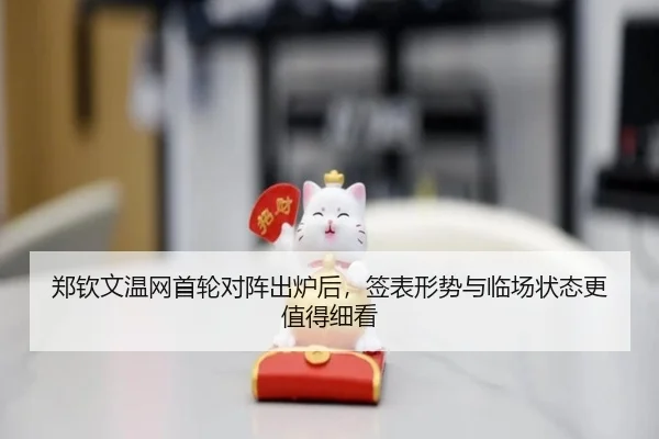 郑钦文温网首轮对阵出炉后，签表形势与临场状态更值得细看